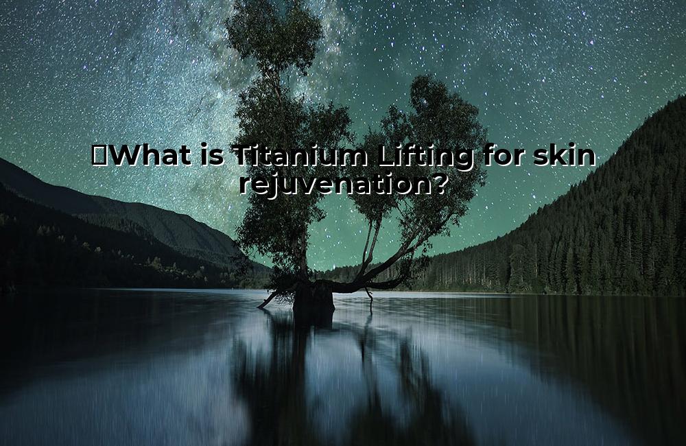 what-is-titanium-lifting-for-skin-rejuvenation