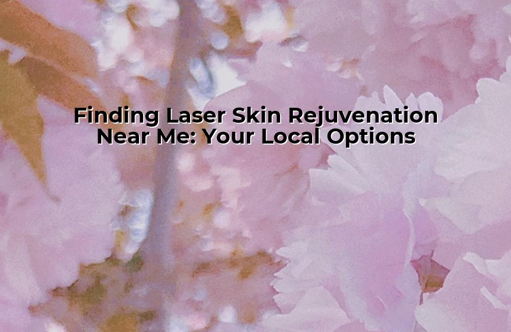 finding-laser-skin-rejuvenation-near-me-your-local-options